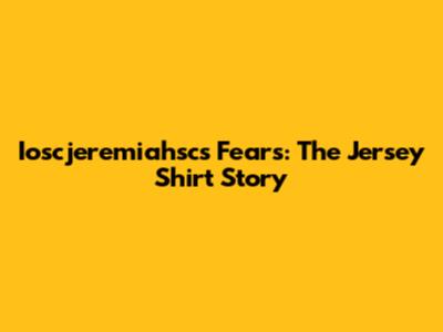 Ioscjeremiahsc's Fears: The Jersey Shirt Story