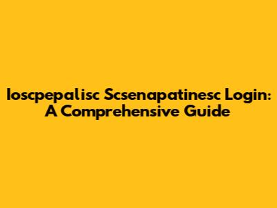Ioscpepalisc Scsenapatinesc Login: A Comprehensive Guide