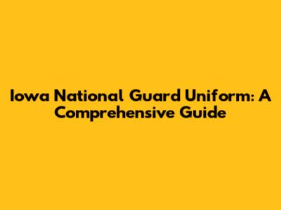 Iowa National Guard Uniform: A Comprehensive Guide