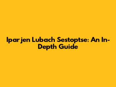 Iparjen Lubach Sestoptse: An In-Depth Guide