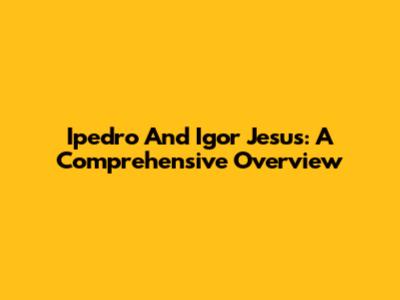 Ipedro And Igor Jesus: A Comprehensive Overview