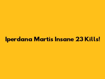Iperdana Martis' Insane 23 Kills!