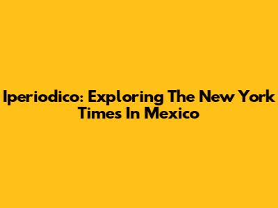 Iperiodico: Exploring The New York Times In Mexico