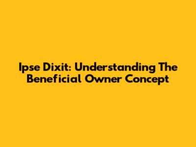Ipse Dixit: Understanding The Beneficial Owner Concept