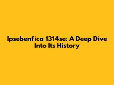 Ipsebenfica 1314se: A Deep Dive Into Its History