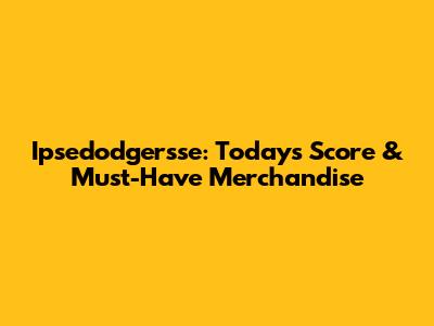 Ipsedodgersse: Today's Score & Must-Have Merchandise