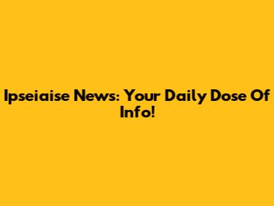 Ipseiaise News: Your Daily Dose Of Info!