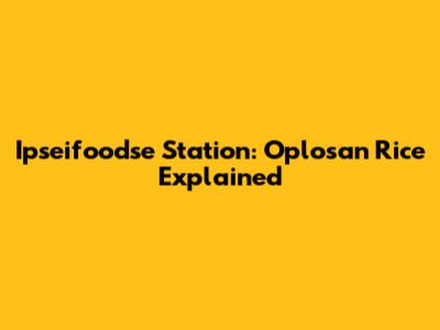 Ipseifoodse Station: Oplosan Rice Explained