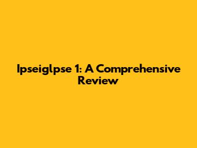 Ipseiglpse 1: A Comprehensive Review