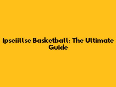 Ipseiillse Basketball: The Ultimate Guide