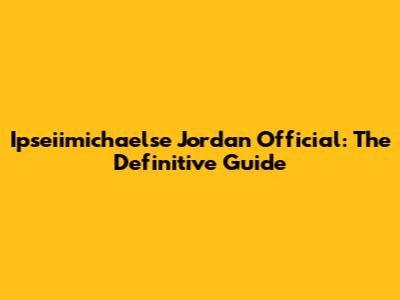 Ipseiimichaelse Jordan Official: The Definitive Guide