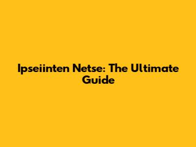 Ipseiinten Netse: The Ultimate Guide