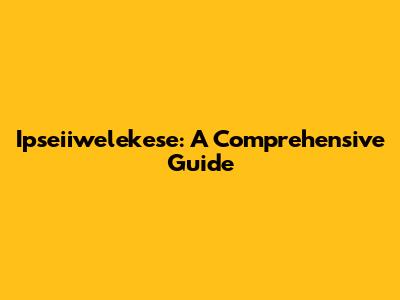 Ipseiiwelekese: A Comprehensive Guide