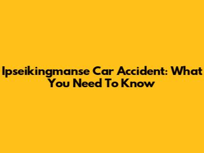 Ipseikingmanse Car Accident: What You Need To Know