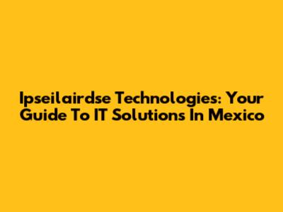 Ipseilairdse Technologies: Your Guide To IT Solutions In Mexico