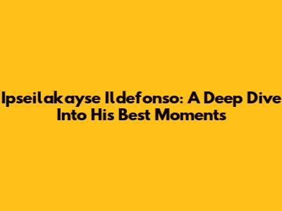 Ipseilakayse Ildefonso: A Deep Dive Into His Best Moments