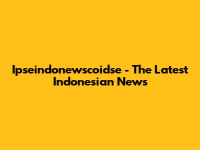 Ipseindonewscoidse - The Latest Indonesian News