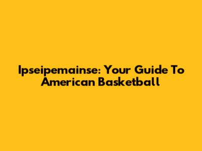 Ipseipemainse: Your Guide To American Basketball
