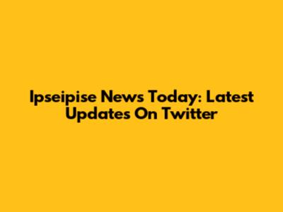 Ipseipise News Today: Latest Updates On Twitter