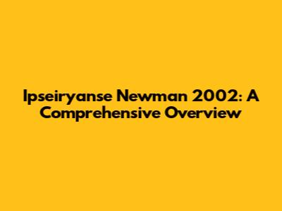 Ipseiryanse Newman 2002: A Comprehensive Overview