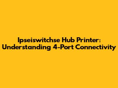Ipseiswitchse Hub Printer: Understanding 4-Port Connectivity
