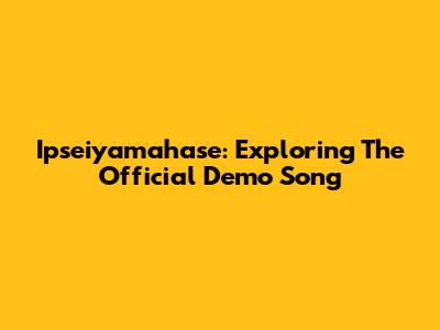 Ipseiyamahase: Exploring The Official Demo Song