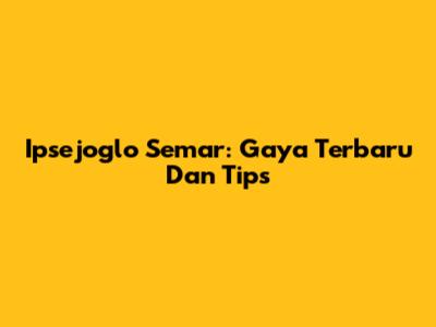 Ipsejoglo Semar: Gaya Terbaru Dan Tips