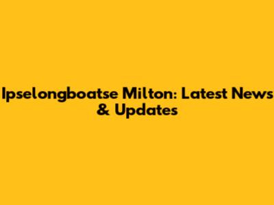 Ipselongboatse Milton: Latest News & Updates