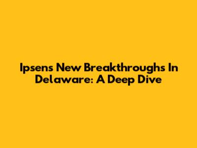Ipsen's New Breakthroughs In Delaware: A Deep Dive