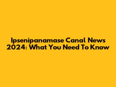 Ipsenipanamase Canal News 2024: What You Need To Know