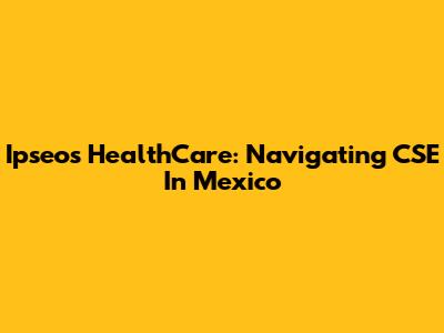 Ipseos HealthCare: Navigating CSE In Mexico