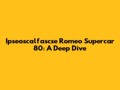Ipseoscalfascse Romeo Supercar 80: A Deep Dive