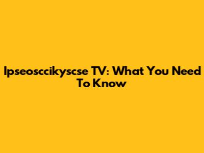 Ipseosccikyscse TV: What You Need To Know
