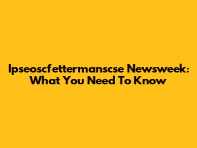 Ipseoscfettermanscse Newsweek: What You Need To Know