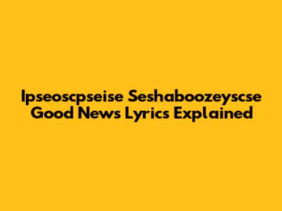 Ipseoscpseise Seshaboozeyscse Good News Lyrics Explained