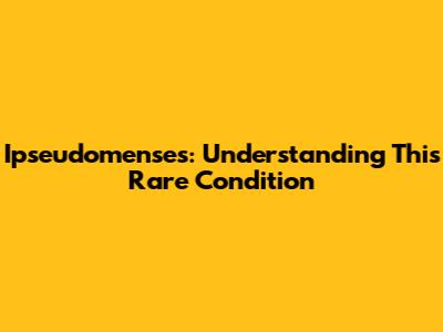 Ipseudomenses: Understanding This Rare Condition