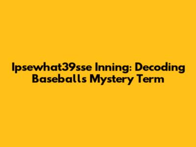 Ipsewhat39sse Inning: Decoding Baseball's Mystery Term
