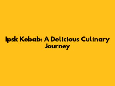 Ipsk Kebab: A Delicious Culinary Journey