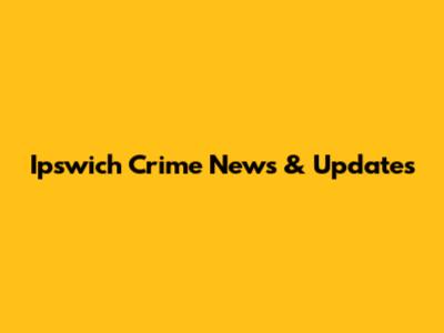 Ipswich Crime News & Updates