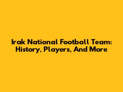 Irak National Football Team: History, Players, And More