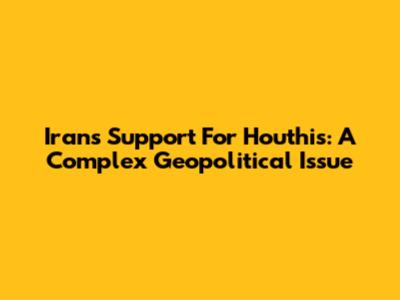 Iran's Support For Houthis: A Complex Geopolitical Issue