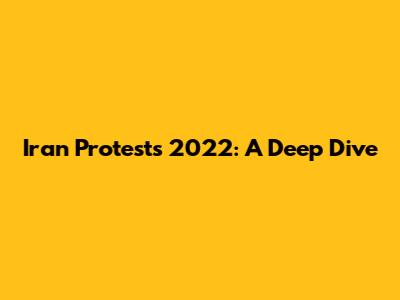 Iran Protests 2022: A Deep Dive