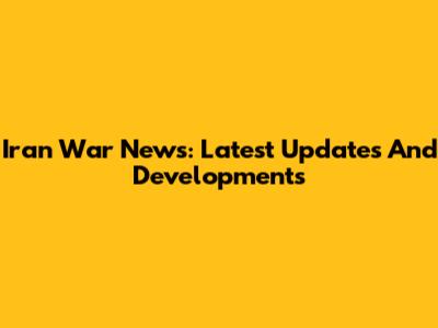 Iran War News: Latest Updates And Developments