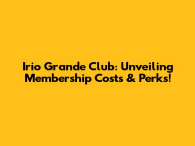 Irio Grande Club: Unveiling Membership Costs & Perks!