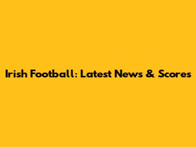 Irish Football: Latest News & Scores