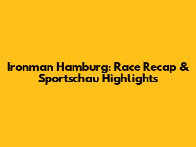 Ironman Hamburg: Race Recap & Sportschau Highlights