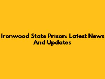 Ironwood State Prison: Latest News And Updates