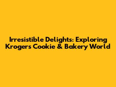 Irresistible Delights: Exploring Kroger's Cookie & Bakery World