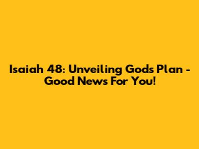 Isaiah 48: Unveiling God's Plan - Good News For You!