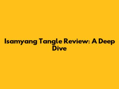 Isamyang Tangle Review: A Deep Dive